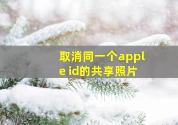 取消同一个apple id的共享照片